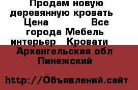 Продам новую деревянную кровать  › Цена ­ 13 850 - Все города Мебель, интерьер » Кровати   . Архангельская обл.,Пинежский 